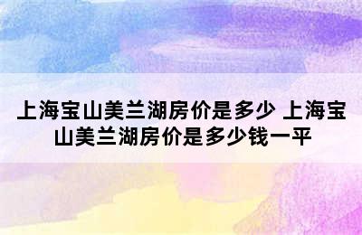 上海宝山美兰湖房价是多少 上海宝山美兰湖房价是多少钱一平